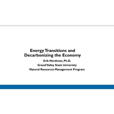 Title slide for "Energy Transitions and Decarbonizing the Economy", presented by Erik Nordman, Ph.D. Grand Valley State University Natural Resources Management Program